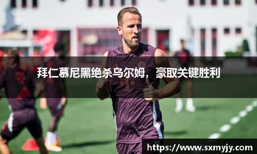 拜仁慕尼黑绝杀乌尔姆，豪取关键胜利
